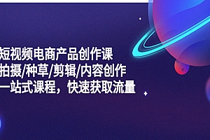 《短视频电商产品创作课》拍摄+种草+剪辑+内容创作+一站式课程 快速获取流量