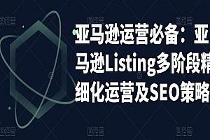 《亚马逊2023运营实操》亚马逊Listing多阶段,精细化运营及SEO策略