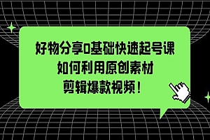 《好物分享0基础快速起号课》如何利用原创素材剪辑爆款视频
