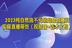 《2023纯自然流不亏品起盘直播间》实操直播带货(视频课+话术文档)