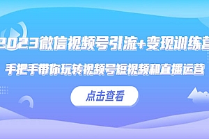 《2023微信视频号引流+变现训练营》手把手带你玩转视频号短视频和直播运营!