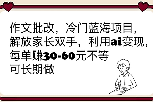 作文批改,冷门蓝海项目,解放家长双手,利用ai变现,每单赚30-60元不等