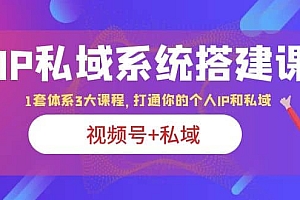 IP私域 系统搭建课,视频号 私域 1套 体系 3大课程,打通你的个人ip私域