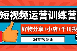 0基础短视频运营训练营:好物分享 小店 千川投放(26节视频课)