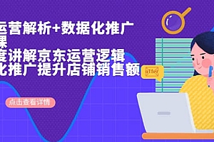 京东运营解析与数据化推广系列课,全维度讲解京东运营逻辑 数据化推广提升店铺销售额