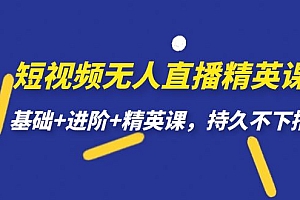 短视频无人直播-精英课,基础 进阶 精英课,持久不下播