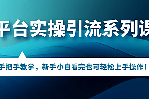 多平台实操引流系列课程,手把手教学,新手小白看完也可轻松上手引流操作