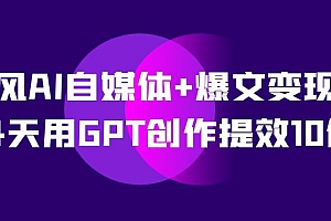 AI自媒体 爆文变现营,14天用GPT创作提效10倍(12节课)