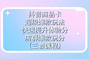 抖音商品卡-超级爆款玩法 快速提升体验分 店群爆款玩分(三套课程)