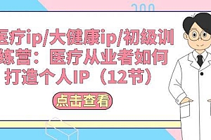 医疗ip/大健康ip/初级训练营:医疗从业者如何打造个人IP(12节)