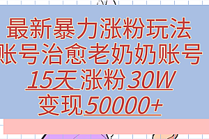 最新暴力涨粉玩法,治愈老奶奶账号,15天涨粉30W,变现50000+【揭秘】