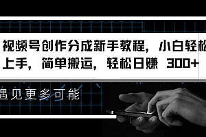视频号创作分成新手教程,小白轻松上手,简单搬运,轻松日赚 300+