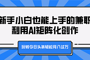 新手小白也能上手的兼职,利用AI矩阵化创作,玩转今日头条轻松月入过万