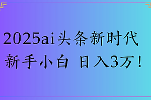 2025ai头条新时代   新手小白 日入3万!