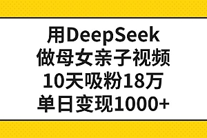 用DeepSeek做母女亲子视频,单日变现1000+,10天吸粉18万
