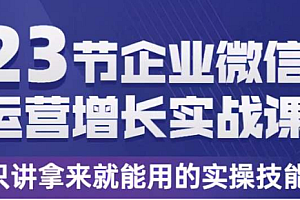 23节企业微信运营增长实战课,只讲拿来就能用的实操技能