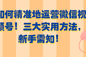 如何精准地运营微信视频号!三大实用方法,新手需知!【视频教程】