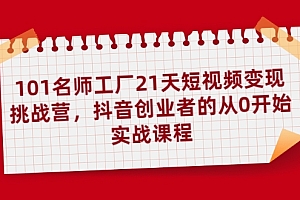 101名师工厂21天短视频变现挑战营,抖音创业者的从0开始实战课程