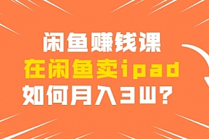 闲鱼赚钱课:在闲鱼卖ipad,如何月入3W?详细操作教程