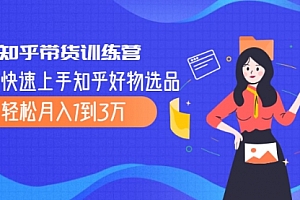 知乎带货训练营,教你快速上手知乎好物选品、轻松月入1到3万