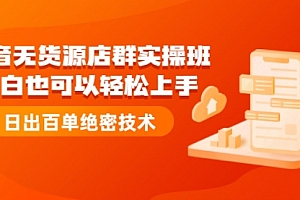 抖音无货源店群实操班:小白也可以轻松上手,日出百单绝密技术