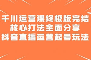 千川运营课终极版完结:核心打法全面分享,抖音直播运营起号玩法