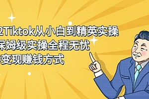 2022Tiktok从小白到精英实操,0-1保姆级实操全程无忧,多种变现