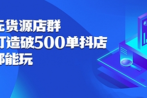 抖店无货源店群:15天打造破500单抖店,小白都能玩