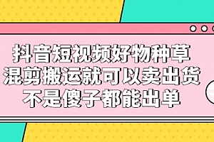 抖音短视频好物种草,混剪搬运就可以卖出货,不是傻子都能出单