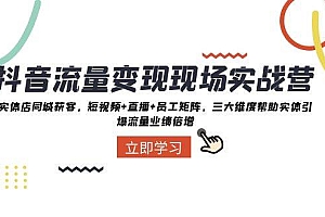 抖音·流量变现现场实战营:实体店同城获客,短视频 直播 员工矩阵,三大维度帮助实体引爆流量业绩倍增