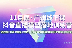 11月底·广州线下课抖音直播模型落地特训营,短视频 引流 爆品 付费,短视频锤爆直播间的平播可复制模型