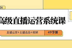 2024高级直播·运营系统课,直播运营 主播选品 视频(49节课)