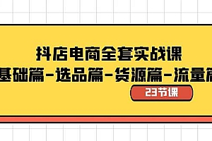 抖店电商全套实战课:基础篇-选品篇-货源篇-流量篇(23节课)