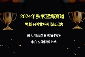 2024年独家蓝海赛道男粉+创业粉引流玩法,成人用品单日卖货4W+保姆教程
