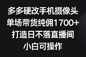 多多硬改手机摄像头,单场带货纯佣1700+,打造日不落直播间,小白可操作
