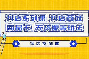 抖店系列课,抖店商城、商品卡、无货源等玩法