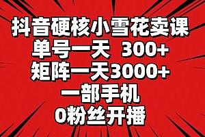 抖音硬核小雪花卖课,单号一天300+,矩阵一天3000+,一部手机0粉丝开播