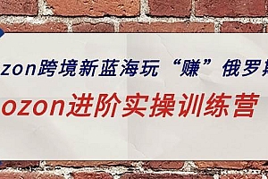 ozon跨境新蓝海玩“赚”俄罗斯,ozon进阶实操训练营