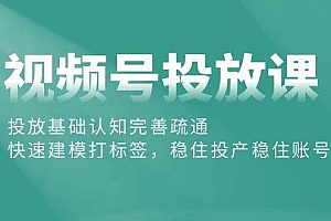 视频号投放课:投放基础认知完善疏通,快速建模打标签,稳住投产稳住账号